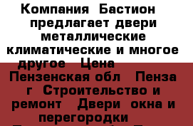 Компания «Бастион » предлагает двери металлические,климатические и многое другое › Цена ­ 10 000 - Пензенская обл., Пенза г. Строительство и ремонт » Двери, окна и перегородки   . Пензенская обл.,Пенза г.